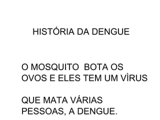 HISTÓRIA DA DENGUE


O MOSQUITO BOTA OS
OVOS E ELES TEM UM VÌRUS

QUE MATA VÁRIAS
PESSOAS, A DENGUE.
 
