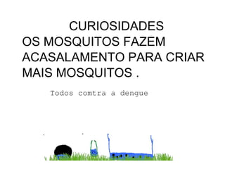 CURIOSIDADES
OS MOSQUITOS FAZEM
ACASALAMENTO PARA CRIAR
MAIS MOSQUITOS .
 
