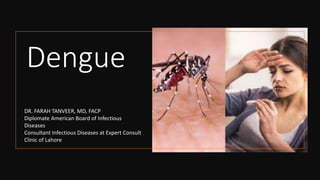 Dengue
DR. FARAH TANVEER, MD, FACP
Diplomate American Board of Infectious
Diseases
Consultant Infectious Diseases at Expert Consult
Clinic of Lahore
 