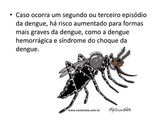 • Caso ocorra um segundo ou terceiro episódio
da dengue, há risco aumentado para formas
mais graves da dengue, como a dengue
hemorrágica e síndrome do choque da
dengue.
 