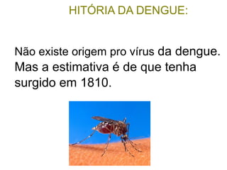 HITÓRIA DA DENGUE:


Não existe origem pro vírus da dengue.
Mas a estimativa é de que tenha
surgido em 1810.
 