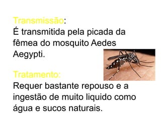 Transmissão:
É transmitida pela picada da
fêmea do mosquito Aedes
Aegypti.

Tratamento:
Requer bastante repouso e a
ingestão de muito liquido como
água e sucos naturais.
 