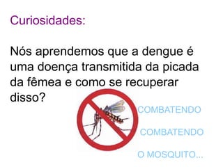 Curiosidades:

Nós aprendemos que a dengue é
uma doença transmitida da picada
da fêmea e como se recuperar
disso?
                     COMBATENDO

                     COMBATENDO

                     O MOSQUITO...
 