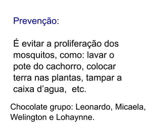 Prevenção:

É evitar a proliferação dos
mosquitos, como: lavar o
pote do cachorro, colocar
terra nas plantas, tampar a
caixa d’agua, etc.
Chocolate grupo: Leonardo, Micaela,
Welington e Lohaynne.
 