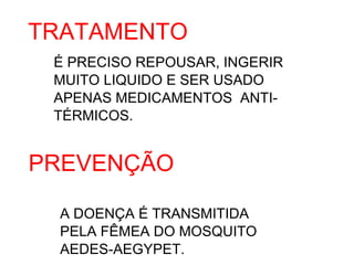 TRATAMENTO
 É PRECISO REPOUSAR, INGERIR
 MUITO LIQUIDO E SER USADO
 APENAS MEDICAMENTOS ANTI-
 TÉRMICOS.


PREVENÇÃO

  A DOENÇA É TRANSMITIDA
  PELA FÊMEA DO MOSQUITO
  AEDES-AEGYPET.
 