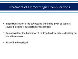 Treatment of Hemorrhagic Complications
• Blood transfusion is life-saving and should be given as soon as
severe bleeding is suspected or recognized
• Do not wait for the haematocrit to drop too low before deciding on
blood transfusion
• Risk of fluid overload.
 