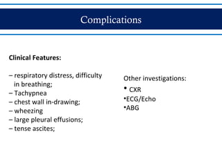 Complications
Clinical Features:
– respiratory distress, difficulty
in breathing;
– Tachypnea
– chest wall in-drawing;
– wheezing
– large pleural effusions;
– tense ascites;
Other investigations:
• CXR
•ECG/Echo
•ABG
 