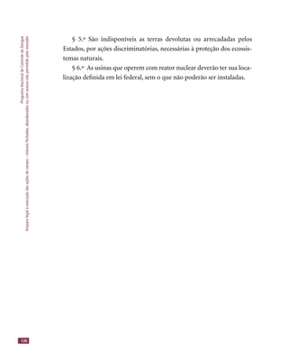 ProgramaNacionaldeControledaDengue
Amparolegalàexecuçãodasaçõesdecampo–imóveisfechados,abandonadosoucomacessonãopermitidopelomorador
130
§ 5.º São indisponíveis as terras devolutas ou arrecadadas pelos
Estados, por ações discriminatórias, necessárias à proteção dos ecossis-
temas naturais.
§ 6.º As usinas que operem com reator nuclear deverão ter sua loca-
lização deﬁnida em lei federal, sem o que não poderão ser instaladas.
 