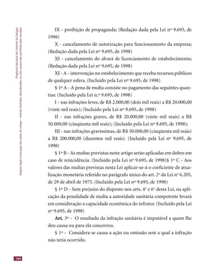 ProgramaNacionaldeControledaDengue
Amparolegalàexecuçãodasaçõesdecampo–imóveisfechados,abandonadosoucomacessonãopermitidopelomorador
144
IX - proibição de propaganda; (Redação dada pela Lei nº 9.695, de
1998)
X - cancelamento de autorização para funcionamento da empresa;
(Redação dada pela Lei nº 9.695, de 1998)
XI - cancelamento do alvará de licenciamento de estabelecimento;
(Redação dada pela Lei nº 9.695, de 1998)
XI - A - intervenção no estabelecimento que receba recursos públicos
de qualquer esfera. (Incluído pela Lei nº 9.695, de 1998)
§ 1º A - A pena de multa consiste no pagamento das seguintes quan-
tias: (Incluído pela Lei n.º 9.695, de 1998)
I - nas infrações leves, de R$ 2.000,00 (dois mil reais) a R$ 20.000,00
(vinte mil reais); (Incluído pela Lei nº 9.695, de 1998)
II - nas infrações graves, de R$ 20.000,00 (vinte mil reais) a R$
50.000,00 (cinqüenta mil reais); (Incluído pela Lei nº 9.695, de 1998);
III - nas infrações gravíssimas, de R$ 50.000,00 (cinqüenta mil reais)
a R$ 200.000,00 (duzentos mil reais). (Incluído pela Lei nº 9.695, de
1998)
§ 1º B - As multas previstas neste artigo serão aplicadas em dobro em
caso de reincidência. (Incluído pela Lei nº 9.695, de 1998)§ 1º C - Aos
valores das multas previstas nesta Lei aplicar-se-á o coeﬁciente de atua-
lização monetária referido no parágrafo único do art. 2o
da Lei no
6.205,
de 29 de abril de 1975. (Incluído pela Lei nº 9.695, de 1998)
§ 1º D - Sem prejuízo do disposto nos arts. 4o
e 6o
desta Lei, na apli-
cação da penalidade de multa a autoridade sanitária competente levará
em consideração a capacidade econômica do infrator. (Incluído pela Lei
nº 9.695, de 1998)
Art. 3º - O resultado da infração sanitária é imputável a quem lhe
deu causa ou para ela concorreu.
§ 1º - Considera-se causa a ação ou omissão sem a qual a infração
não teria ocorrido.
 