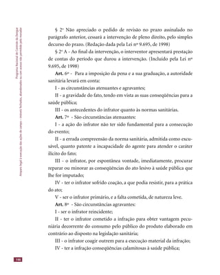 ProgramaNacionaldeControledaDengue
Amparolegalàexecuçãodasaçõesdecampo–imóveisfechados,abandonadosoucomacessonãopermitidopelomorador
146
§ 2o
Não apreciado o pedido de revisão no prazo assinalado no
parágrafo anterior, cessará a intervenção de pleno direito, pelo simples
decurso do prazo. (Redação dada pela Lei nº 9.695, de 1998)
§ 2o
A - Ao ﬁnal da intervenção, o interventor apresentará prestação
de contas do período que durou a intervenção. (Incluído pela Lei nº
9.695, de 1998)
Art. 6º - Para a imposição da pena e a sua graduação, a autoridade
sanitária levará em conta:
I - as circunstâncias atenuantes e agravantes;
II - a gravidade do fato, tendo em vista as suas conseqüências para a
saúde pública;
III - os antecedentes do infrator quanto às normas sanitárias.
Art. 7º - São circunstâncias atenuantes:
I - a ação do infrator não ter sido fundamental para a consecução
do evento;
II - a errada compreensão da norma sanitária, admitida como excu-
sável, quanto patente a incapacidade do agente para atender o caráter
ilícito do fato;
III - o infrator, por espontânea vontade, imediatamente, procurar
reparar ou minorar as conseqüências do ato lesivo à saúde pública que
lhe for imputado;
IV - ter o infrator sofrido coação, a que podia resistir, para a prática
do ato;
V - ser o infrator primário, e a falta cometida, de natureza leve.
Art. 8º - São circunstâncias agravantes:
I - ser o infrator reincidente;
II - ter o infrator cometido a infração para obter vantagem pecu-
niária decorrente do consumo pelo público do produto elaborado em
contrário ao disposto na legislação sanitária;
III - o infrator coagir outrem para a execução material da infração;
IV - ter a infração conseqüências calamitosas à saúde pública;
 