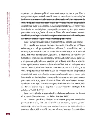 ProgramaNacionaldeControledaDengue
Amparolegalàexecuçãodasaçõesdecampo–imóveisfechados,abandonadosoucomacessonãopermitidopelomorador
148
repouso, e de gêneres, gabinetes ou serviços que utilizem aparelhos erepouso, e de gêneres, gabinetes ou serviços que utilizem aparelhos e
equipamentos geradores de raio-X, substâncias radioativas ou radiaçõesequipamentos geradores de raio-X, substâncias radioativas ou radiações
ionizantes e outras,estabelecimentos,laboratórios,oﬁcinas e serviços deionizantes e outras,estabelecimentos,laboratórios,oﬁcinas e serviços de
ótica, de aparelhos ou materiais óticos, de prótese dentária, de aparelhosótica, de aparelhos ou materiais óticos, de prótese dentária, de aparelhos
ou materiais para uso odontológico, ou explorar atividades comerciais,ou materiais para uso odontológico, ou explorar atividades comerciais,
industriais, ou ﬁlantrópicas, com a participação de agentes que exerçamindustriais, ou ﬁlantrópicas, com a participação de agentes que exerçam
proﬁssões ou ocupações técnicas e auxiliares relacionadas com a saúde,proﬁssões ou ocupações técnicas e auxiliares relacionadas com a saúde,
sem licença do órgão sanitário competente ou contrariando o dispostosem licença do órgão sanitário competente ou contrariando o disposto
nas demais normas legais e regulamentares pertinentes:nas demais normas legais e regulamentares pertinentes:
pena - advertência, interdição, cancelamento da licença, e/ou multa;pena - advertência, interdição, cancelamento da licença, e/ou multa;
III - instalar ou manter em funcionamento consultórios médicos,
odontológicos e de pesquisas clínicas, clínicas de hemodiálise, bancos
de sangue, de leite humano, de olhos, e estabelecimentos de atividades
aﬁns, institutos de esteticismo, ginástica, ﬁsioterapia e de recuperação,
balneários, estâncias hidrominerais, termais, climatéricas, de repouso,
e congêneres, gabinetes ou serviços que utilizem aparelhos e equipa-
mentos geradores de raios X, substâncias radioativas, ou radiações ioni-
zantes e outras, estabelecimentos, laboratórios, oﬁcinas e serviços de
ótica, de aparelhos ou materiais óticos, de prótese dentária, de aparelhos
ou materiais para uso odontológico, ou explorar atividades comerciais,
industriais, ou ﬁlantrópicas, com a participação de agentes que exerçam
proﬁssões ou ocupações técnicas e auxiliares relacionadas com a saúde,
sem licença do órgão sanitário competente ou contrariando o disposto
nas demais normas legais e regulamentares pertinentes: (Redação dada
pela Lei nº 9.695 de 1998)
Pena - advertência, intervenção, interdição, cancelamento da licença
e/ou multa; (Redação dada pela Lei nº 9.695 de 1998)
IV - extrair, produzir, fabricar, transformar, preparar, manipular,
puriﬁcar, fracionar, embalar ou reembalar, importar, exportar, arma-
zenar, expedir, transportar, comprar, vender, ceder ou usar alimentos,
produtos alimentícios, medicamentos, drogas, insumos farmacêuticos,
 