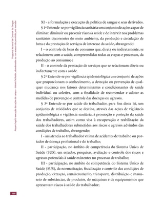 ProgramaNacionaldeControledaDengue
Amparolegalàexecuçãodasaçõesdecampo–imóveisfechados,abandonadosoucomacessonãopermitidopelomorador
166
XI - a formulação e execução da política de sangue e seus derivados.
§1ºEntende-seporvigilânciasanitáriaumconjuntodeaçõescapazde
eliminar, diminuir ou prevenir riscos à saúde e de intervir nos problemas
sanitários decorrentes do meio ambiente, da produção e circulação de
bens e da prestação de serviços de interesse da saúde, abrangendo:
I - o controle de bens de consumo que, direta ou indiretamente, se
relacionem com a saúde, compreendidas todas as etapas e processos, da
produção ao consumo; e
II - o controle da prestação de serviços que se relacionam direta ou
indiretamente com a saúde.
§ 2º Entende-se por vigilância epidemiológica um conjunto de ações
que proporcionam o conhecimento, a detecção ou prevenção de qual-
quer mudança nos fatores determinantes e condicionantes de saúde
individual ou coletiva, com a ﬁnalidade de recomendar e adotar as
medidas de prevenção e controle das doenças ou agravos.
§ 3º Entende-se por saúde do trabalhador, para ﬁns desta lei, um
conjunto de atividades que se destina, através das ações de vigilância
epidemiológica e vigilância sanitária, à promoção e proteção da saúde
dos trabalhadores, assim como visa à recuperação e reabilitação da
saúde dos trabalhadores submetidos aos riscos e agravos advindos das
condições de trabalho, abrangendo:
I - assistência ao trabalhador vítima de acidentes de trabalho ou por-
tador de doença proﬁssional e do trabalho;
II - participação, no âmbito de competência do Sistema Único de
Saúde (SUS), em estudos, pesquisas, avaliação e controle dos riscos e
agravos potenciais à saúde existentes no processo de trabalho;
III - participação, no âmbito de competência do Sistema Único de
Saúde (SUS), da normatização, ﬁscalização e controle das condições de
produção, extração, armazenamento, transporte, distribuição e manu-
seio de substâncias, de produtos, de máquinas e de equipamentos que
apresentam riscos à saúde do trabalhador;
 