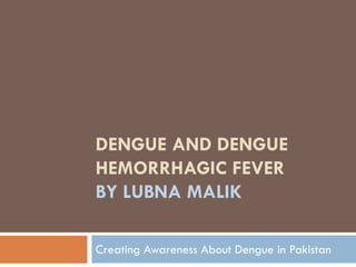 Dengue and Dengue Hemorrhagic Feverby LubnaMalik Creating Awareness About Dengue in Pakistan 