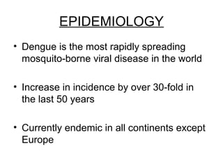 EPIDEMIOLOGY
• Dengue is the most rapidly spreading
mosquito-borne viral disease in the world
• Increase in incidence by over 30-fold in
the last 50 years
• Currently endemic in all continents except
Europe
 