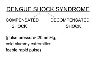 DENGUE SHOCK SYNDROME
COMPENSATED DECOMPENSATED
SHOCK SHOCK
(pulse pressure<20mmHg,
cold clammy extremities,
feeble rapid pulse)
 