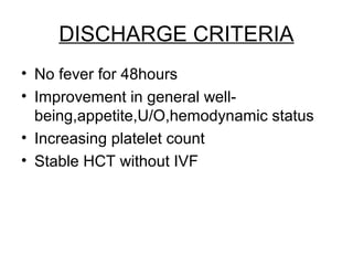 DISCHARGE CRITERIA
• No fever for 48hours
• Improvement in general well-
being,appetite,U/O,hemodynamic status
• Increasing platelet count
• Stable HCT without IVF
 