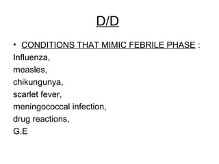D/D
• CONDITIONS THAT MIMIC FEBRILE PHASE :
Influenza,
measles,
chikungunya,
scarlet fever,
meningococcal infection,
drug reactions,
G.E
 