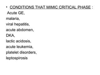 • CONDITIONS THAT MIMIC CRITICAL PHASE :
Acute GE,
malaria,
viral hepatitis,
acute abdomen,
DKA,
lactic acidosis,
acute leukemia,
platelet disorders,
leptospirosis
 