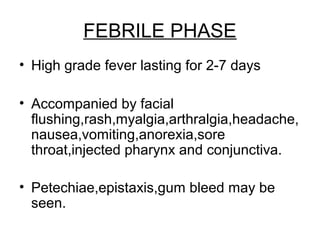 FEBRILE PHASE
• High grade fever lasting for 2-7 days
• Accompanied by facial
flushing,rash,myalgia,arthralgia,headache,
n...