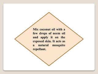 Mix coconut oil with a
few drops of neem oil
and apply it on the
exposed skin. It acts as
a natural mosquito
repellant.
 