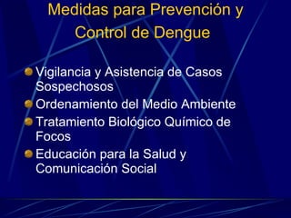 Medidas para Prevención y Control de Dengue   Vigilancia y Asistencia de Casos Sospechosos Ordenamiento del Medio Ambiente  Tratamiento Biológico Químico de Focos  Educación para la Salud y Comunicación Social  