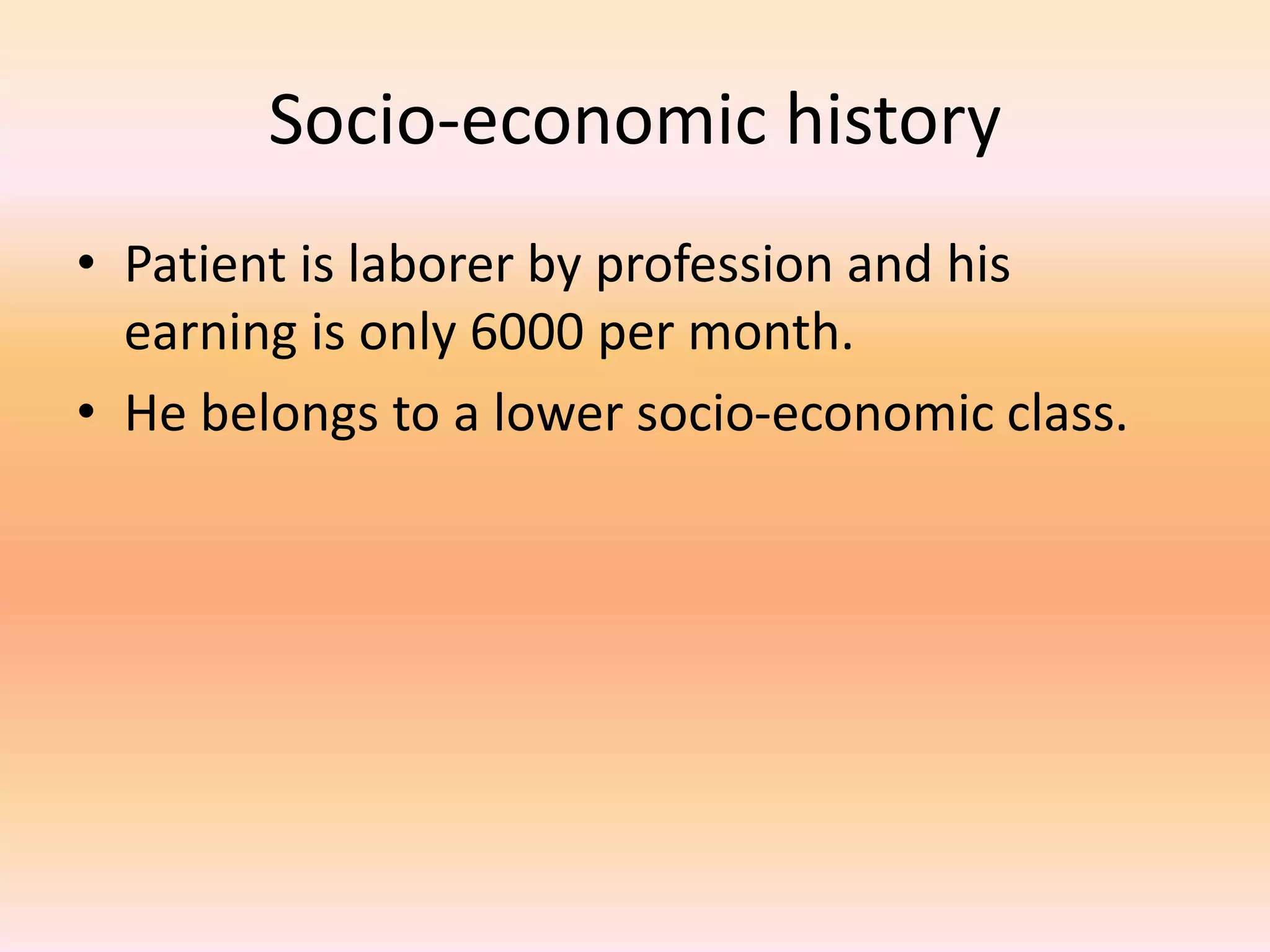 Socio-economic history 
• Patient is laborer by profession and his 
earning is only 6000 per month. 
• He belongs to a lower socio-economic class. 
 