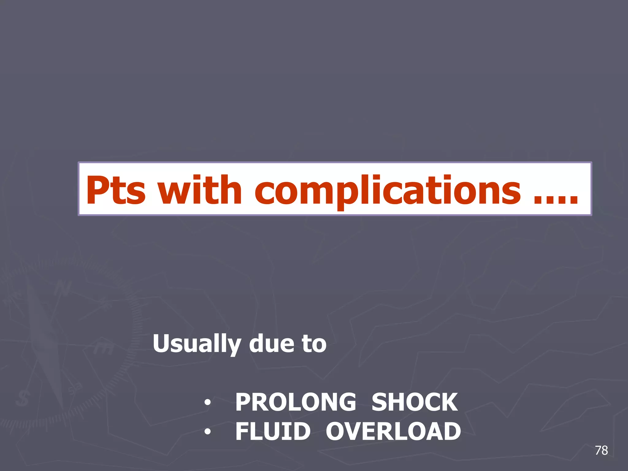 78 
Pts with complications .... 
Usually due to 
• PROLONG SHOCK 
• FLUID OVERLOAD 
 
