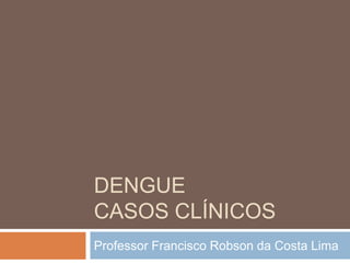 DENGUE
CASOS CLÍNICOS
Professor Francisco Robson da Costa Lima
 