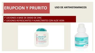 ERUPCION Y PRURITO
 LOCIONES A BASE DE OXIDO DE ZINC
 LOCIONES REFRESCANTES Y HUMECTANTES CON ALOE VERA
USO DE ANTIHISTAMINICOS
 