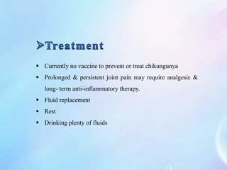  Currently no vaccine to prevent or treat chikungunya
 Prolonged & persistent joint pain may require analgesic &
long- term anti-inflammatory therapy.
 Fluid replacement
 Rest
 Drinking plenty of fluids
 