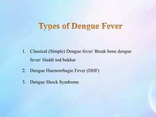 1. Classical (Simple) Dengue fever/ Break bone dengue
fever/ Haddi tod bukhar
2. Dengue Haemorrhagic Fever (DHF)
3. Dengue Shock Syndrome
 
