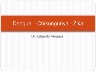 Dr. Eduardo Vergara
Dengue – Chikungunya - Zika
 