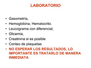 LABORATORIO
• Gasometría,
• Hemoglobina, Hematocrito.
• Leucograma con diferencial,
• Glicemia,
• Creatinina si es posible
• Conteo de plaquetas
• NO ESPERAR LOS RESULTADOS, LO
IMPORTANTE ES TRATARLO DE MANERA
INMEDIATA
 