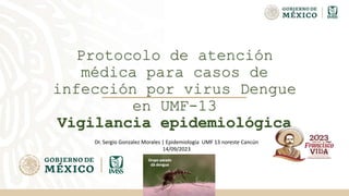 Protocolo de atención
médica para casos de
infección por virus Dengue
en UMF-13
Vigilancia epidemiológica
Dr. Sergio Gonzalez Morales | Epidemiología UMF 13 noreste Cancún
14/09/2023
 