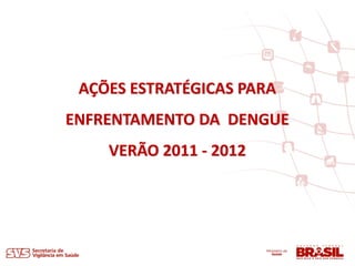 AÇÕES ESTRATÉGICAS PARA
ENFRENTAMENTO DA DENGUE
    VERÃO 2011 - 2012
 