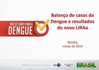 Balanço de casos da
Dengue e resultados
do novo LIRAa
Brasília,
março de 2014
 