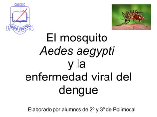 El mosquito  Aedes aegypti   y la  enfermedad viral del dengue Elaborado por alumnos de 2º y 3º de Polimodal 