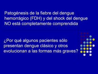 Patogénesis de la fiebre del dengue
hemorrágico (FDH) y del shock del dengue
NO está completamente comprendida


¿Por qué algunos pacientes sólo
presentan dengue clásico y otros
evolucionan a las formas más graves?
 