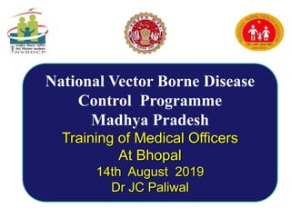 National Vector Borne Disease
Control Programme
Madhya Pradesh
Training of Medical Officers
At Bhopal
14th August 2019
Dr JC Paliwal
 
