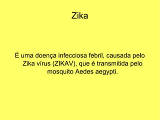 Zika
É uma doença infecciosa febril, causada pelo
Zika vírus (ZIKAV), que é transmitida pelo
mosquito Aedes aegypti.
 