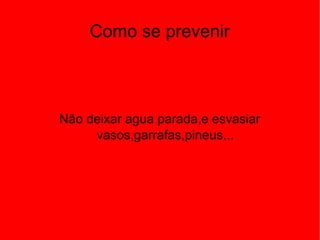 Como se prevenir
Não deixar agua parada,e esvasiar
vasos,garrafas,pineus...
 