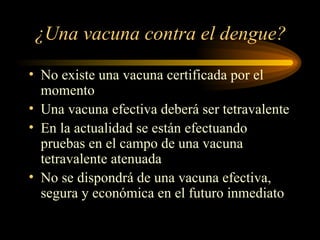 ¿Una vacuna contra el dengue? No existe una vacuna certificada por el momento Una vacuna efectiva deberá ser tetravalente En la actualidad se están efectuando pruebas en el campo de una vacuna tetravalente atenuada No se dispondrá de una vacuna efectiva, segura y económica en el futuro inmediato 