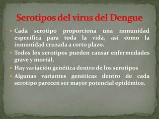  Cada serotipo proporciona una inmunidad
especifica para toda la vida, así como la
inmunidad cruzada a corto plazo.
 Todos los serotipos pueden causar enfermedades
grave y mortal.
 Hay variación genética dentro de los serotipos
 Algunas variantes genéticas dentro de cada
serotipo parecen ser mayor potencial epidémico.
 
