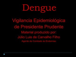 Dengue Vigilancia Epidemiológica de Presidente Prudente Material produzido por: Júlio Luis de Carvalho Filho Agente de Combate às Endemias 