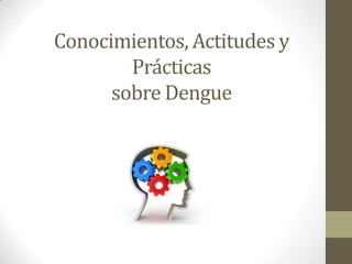 Conocimientos, Actitudes y
        Prácticas
      sobre Dengue
 