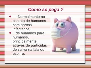 Como se pega ? Normalmente no contato de humanos com porcos infectados;  de humanos para humanos, principalmente através de partículas de saliva na fala ou espirro. 