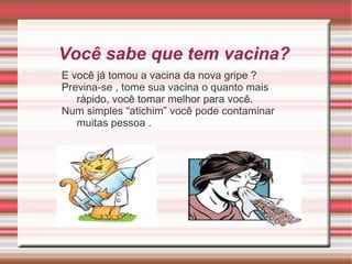 Você sabe que tem vacina?  E você já tomou a vacina da nova gripe ?  Previna-se , tome sua vacina o quanto mais rápido, você tomar melhor para você. Num simples “atichim” você pode contaminar muitas pessoa . 
