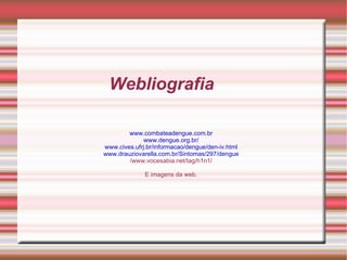 Webliografia www.combateadengue.com.br www.dengue.org.br/ www.cives.ufrj.br/informacao/dengue/den-iv.html www.drauziovarella.com.br/Sintomas/297/dengue /www.vocesabia.net/tag/h1n1/ E imagens da web. 