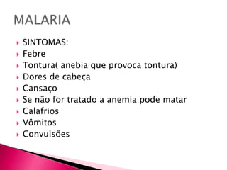 SINTOMAS:FebreTontura( anebia que provoca tontura) Dores de cabeçaCansaçoSe não for tratado a anemia pode matarCalafriosVômitosConvulsõesMALARIA