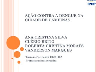 AÇÃO CONTRA A DENGUE NA
CIDADE DE CAMPINAS
ANA CRISTINA SILVA
CLÉBIO BRITO
ROBERTA CRISTINA MORAES
VANDERSON MARQUES
Turma: 4º semestre CED 112A
Professora: Eni Bertolini
 